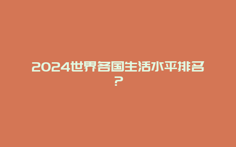 2024世界各国生活水平排名？