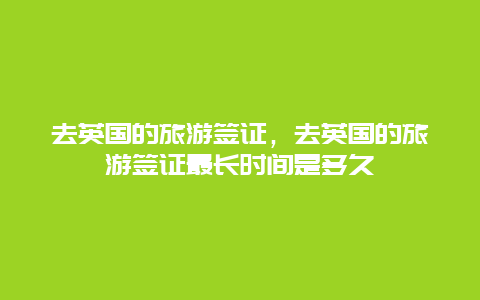 去英国的旅游签证，去英国的旅游签证最长时间是多久