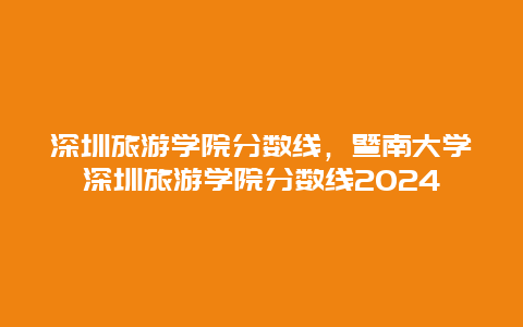 深圳旅游学院分数线，暨南大学深圳旅游学院分数线2024