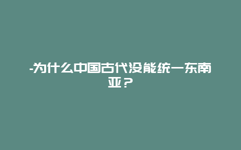 -为什么中国古代没能统一东南亚？