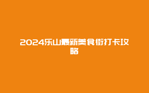 2024乐山最新美食街打卡攻略