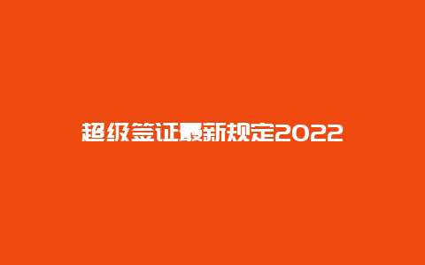 超级签证最新规定2022