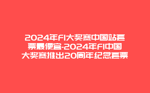 2024年F1大奖赛中国站套票最便宜-2024年F1中国大奖赛推出20周年纪念套票