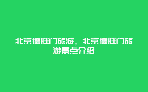 北京德胜门旅游，北京德胜门旅游景点介绍