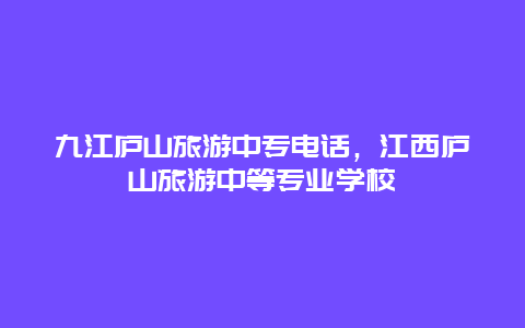 九江庐山旅游中专电话，江西庐山旅游中等专业学校