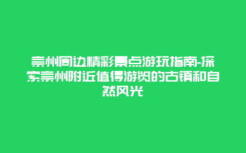 崇州周边精彩景点游玩指南-探索崇州附近值得游览的古镇和自然风光