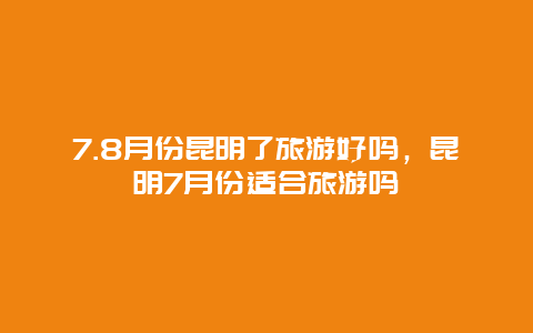 7.8月份昆明了旅游好吗，昆明7月份适合旅游吗