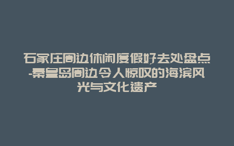 石家庄周边休闲度假好去处盘点-秦皇岛周边令人惊叹的海滨风光与文化遗产