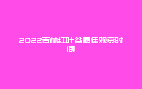 2022吉林红叶谷最佳观赏时间