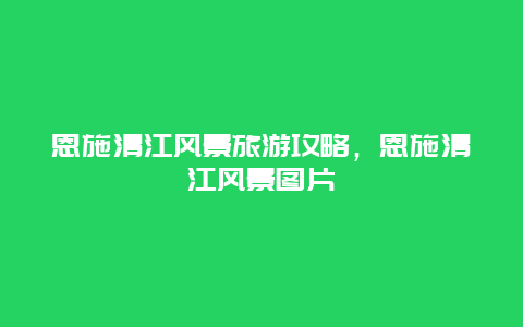 恩施清江风景旅游攻略，恩施清江风景图片