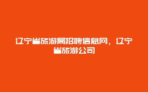 辽宁省旅游局招聘信息网，辽宁省旅游公司