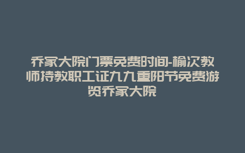 乔家大院门票免费时间-榆次教师持教职工证九九重阳节免费游览乔家大院