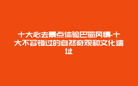 十大必去景点体验巴蜀风情-十大不容错过的自然奇观和文化遗址