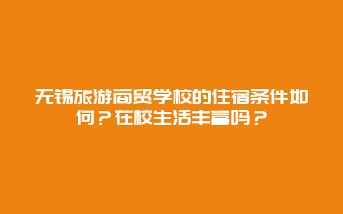 无锡旅游商贸学校的住宿条件如何？在校生活丰富吗？