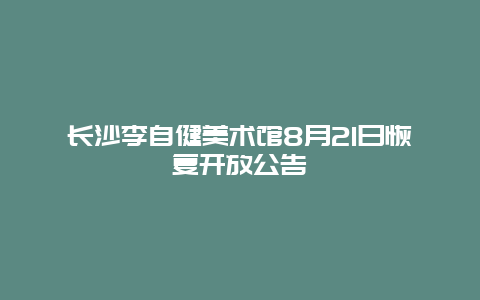 长沙李自健美术馆8月21日恢复开放公告