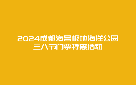 2024成都海昌极地海洋公园三八节门票特惠活动