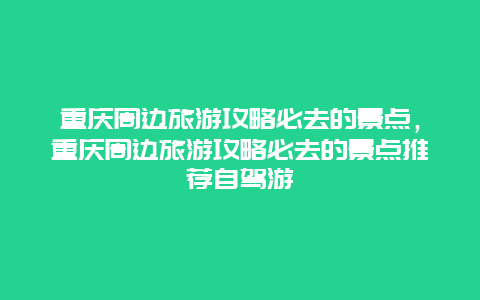 重庆周边旅游攻略必去的景点，重庆周边旅游攻略必去的景点推荐自驾游