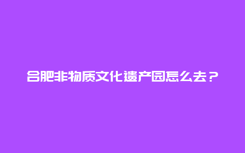 合肥非物质文化遗产园怎么去？