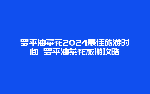 罗平油菜花2024最佳旅游时间 罗平油菜花旅游攻略