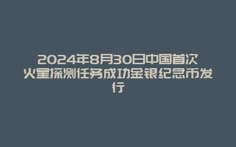 2024年8月30日中国首次火星探测任务成功金银纪念币发行