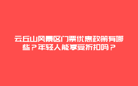 云丘山风景区门票优惠政策有哪些？年轻人能享受折扣吗？