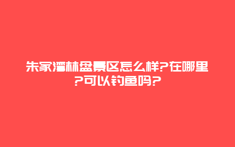 朱家湾林盘景区怎么样?在哪里?可以钓鱼吗?