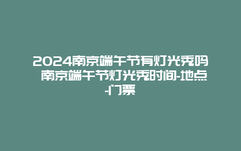 2024南京端午节有灯光秀吗 南京端午节灯光秀时间-地点-门票