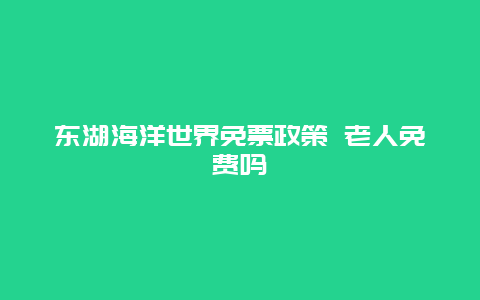 东湖海洋世界免票政策 老人免费吗