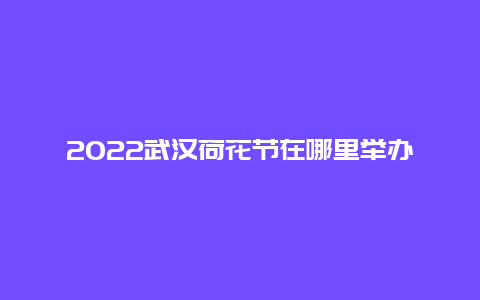 2022武汉荷花节在哪里举办