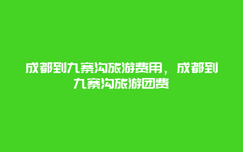 成都到九寨沟旅游费用，成都到九寨沟旅游团费