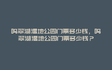 鸣翠湖湿地公园门票多少钱，鸣翠湖湿地公园门票多少钱？