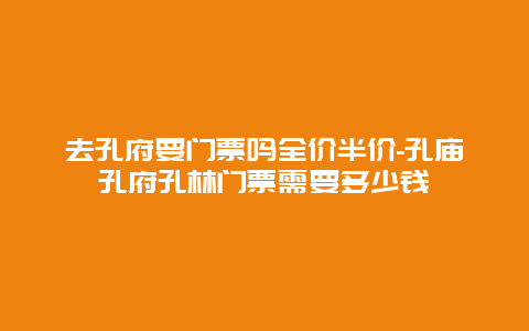 去孔府要门票吗全价半价-孔庙孔府孔林门票需要多少钱