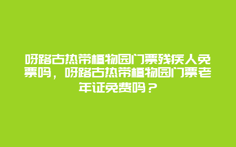 呀路古热带植物园门票残疾人免票吗，呀路古热带植物园门票老年证免费吗？