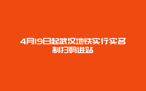 4月19日起武汉地铁实行实名制扫码进站