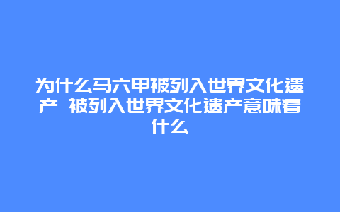 为什么马六甲被列入世界文化遗产 被列入世界文化遗产意味着什么