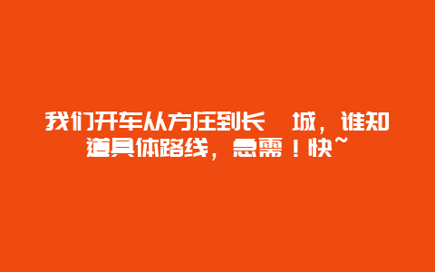 我们开车从方庄到长峪城，谁知道具体路线，急需！快~