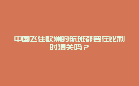 中国飞往欧洲的航班都要在比利时清关吗？