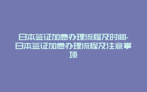 日本签证加急办理流程及时间-日本签证加急办理流程及注意事项