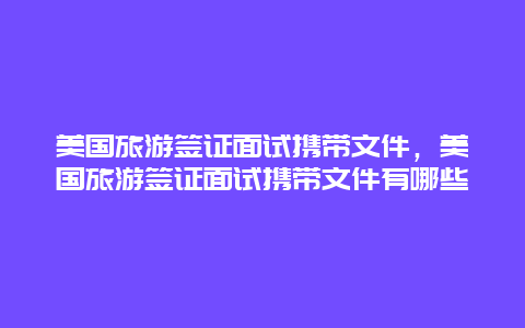 美国旅游签证面试携带文件，美国旅游签证面试携带文件有哪些