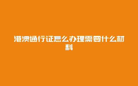 港澳通行证怎么办理需要什么材料