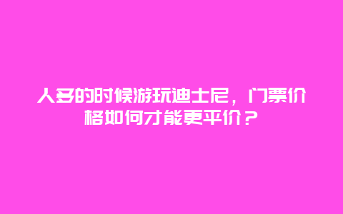 人多的时候游玩迪士尼，门票价格如何才能更平价？