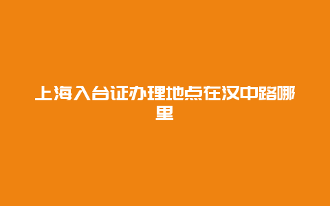 上海入台证办理地点在汉中路哪里