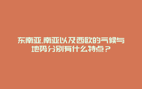 东南亚.南亚以及西欧的气候与地势分别有什么特点？