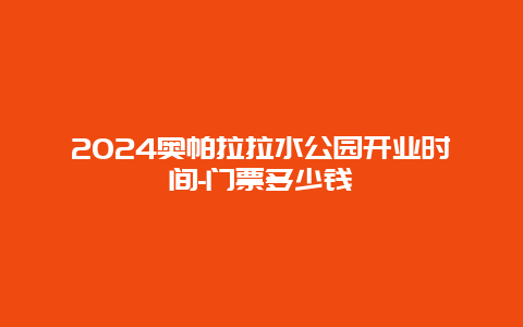 2024奥帕拉拉水公园开业时间-门票多少钱