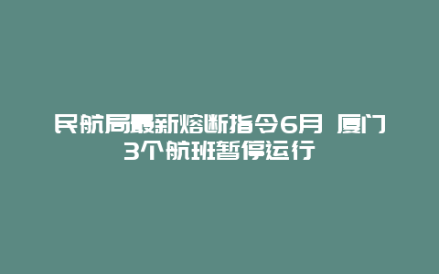 民航局最新熔断指令6月 厦门3个航班暂停运行