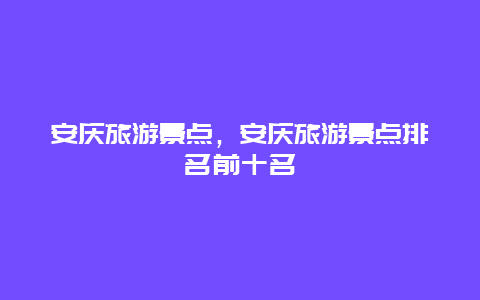 安庆旅游景点，安庆旅游景点排名前十名