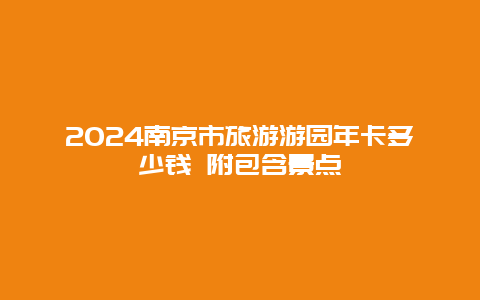 2024南京市旅游游园年卡多少钱 附包含景点