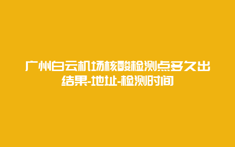 广州白云机场核酸检测点多久出结果-地址-检测时间