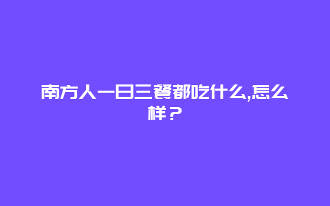 南方人一日三餐都吃什么,怎么样？