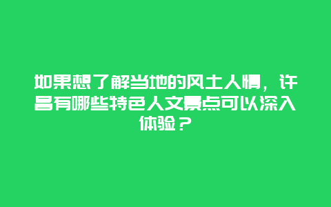 如果想了解当地的风土人情，许昌有哪些特色人文景点可以深入体验？